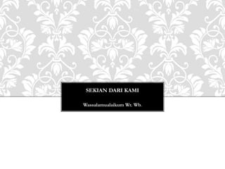 SEKIAN DARI KAMI
Wassalamualaikum Wr. Wb.
 