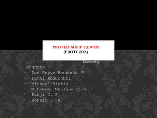 Kelompok 5
Anggota :
• Don Reyvo Rendondo P.
• Fathi Abdurobbi
• Michael Hizkia
• Muhammad Maulana Riza
• Panji C. P.
• Ronald F. N.
PROTISA MIRIP HEWAN
(PROTOZOA)
 