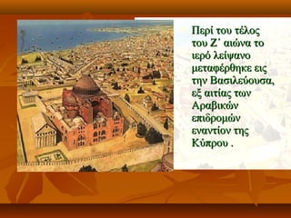  Περί του τέλοςΠερί του τέλος
του Ζ΄ αιώνα τοτου Ζ΄ αιώνα το
ιερό λείψανοιερό λείψανο
μεταφέρθηκε ειςμεταφέρθηκε εις
την Βασιλεύουσα,την Βασιλεύουσα,
εξ αιτίας τωνεξ αιτίας των
ΑραβικώνΑραβικών
επιδρομώνεπιδρομών
εναντίον τηςεναντίον της
Κύπρου .Κύπρου .
 