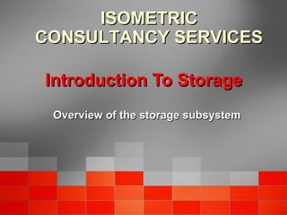 Introduction To StorageIntroduction To Storage
Overview of the storage subsystemOverview of the storage subsystem
ISOMETRICISOMETRIC
CONSULTANCY SERVICESCONSULTANCY SERVICES
 