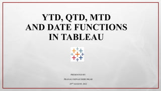 YTD, QTD, MTD
AND DATE FUNCTIONS
IN TABLEAU
PRESENTED BY:
PRANALI SHIVAJI SHIRURKAR
29TH AUGUST, 2022
 