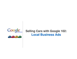 Selling Cars with Google 102:
    Local Business Ads




                                1
 