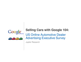 Selling Cars with Google 104:
US Online Automotive Dealer
Advertising Executive Survey
Jupiter Research




                                1
 