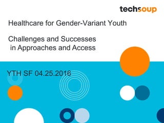 Healthcare for Gender-Variant Youth
Challenges and Successes
in Approaches and Access
YTH SF 04.25.2016
 