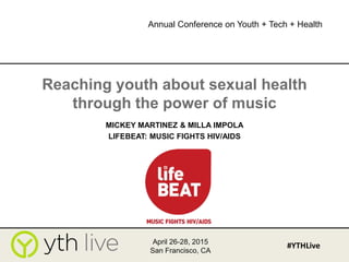 Reaching youth about sexual health
through the power of music
MICKEY MARTINEZ & MILLA IMPOLA
LIFEBEAT: MUSIC FIGHTS HIV/AIDS
April 26-28, 2015
San Francisco, CA
#YTHLive
Annual Conference on Youth + Tech + Health
 