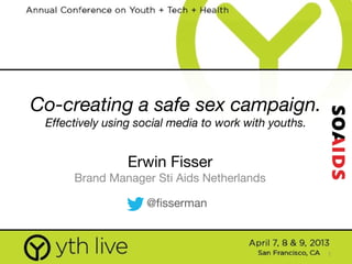 1
Co-creating a safe sex campaign.
Effectively using social media to work with youths.
Erwin Fisser
Brand Manager Sti Aids Netherlands
@fisserman
 