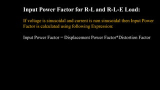 Input Power Factor for R-L and R-L-E Load:
If voltage is sinusoidal and current is non sinusoidal then Input Power
Factor is calculated using following Expression:
Input Power Factor = Displacement Power Factor*Distortion Factor
 
