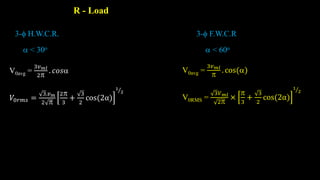 R - Load
V0avg =
3𝑣𝑚𝑙
2
. 𝑐𝑜𝑠
𝑉0𝑟𝑚𝑠 =
3.𝑣𝑚
2 
2
3
+
3
2
cos(2α)
1
2
3- H.W.C.R. 3- F.W.C.R
V0avg =
3𝑣𝑚𝑙

. cos()
V0RMS =
3𝑉𝑚𝑙
2
×

3
+
3
2
cos(2α)
1
2
 < 30o  < 60o
 