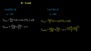 R - Load
V0avg =
3𝑣𝑚
2
× 1 + 𝑐𝑜𝑠 
6 + 
𝑉0𝑟𝑚𝑠 =
3.𝑣𝑚
2 
×
5
6
−  +
3- H.W.C.R. 3- F.W.C.R
V0avg =
3𝑣𝑚𝑙

1 + 𝑐𝑜𝑠 
3 + 
V0RMS =
3𝑉𝑚𝑙
2
×
2
3
−  +
𝑠𝑖𝑛
2
3
+2
2
1
2
 > 30o  > 60o
 
