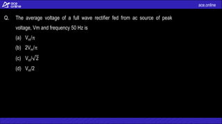 ace.online
Q. The average voltage of a full wave rectifier fed from ac source of peak
voltage, Vm and frequency 50 Hz is
(a) Vm/
(b) 2Vm/
(c) Vm/ 2
(d) Vm/2
 