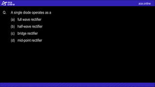 ace.online
Q. A single diode operates as a
(a) full wave rectifier
(b) half-wave rectifier
(c) bridge rectifier
(d) mid-point rectifier
 