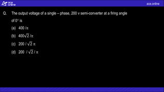ace.online
Q. The output voltage of a single – phase, 200 v semi-converter at a firing angle
of 0 is
(a) 400 /
(b) 400 2 /
(c) 200 / 2 
(d) 200 / 2 / 
 