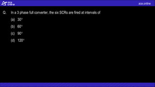 ace.online
Q. In a 3 phase full converter, the six SCRs are fired at intervals of
(a) 30
(b) 60
(c) 90
(d) 120
 