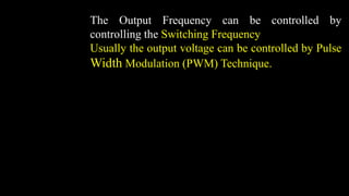 The Output Frequency can be controlled by
controlling the Switching Frequency
Usually the output voltage can be controlled by Pulse
Width Modulation (PWM) Technique.
 