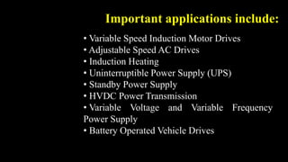 • Variable Speed Induction Motor Drives
• Adjustable Speed AC Drives
• Induction Heating
• Uninterruptible Power Supply (UPS)
• Standby Power Supply
• HVDC Power Transmission
• Variable Voltage and Variable Frequency
Power Supply
• Battery Operated Vehicle Drives
Important applications include:
 