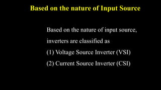 Based on the nature of Input Source
Based on the nature of input source,
inverters are classified as
(1) Voltage Source Inverter (VSI)
(2) Current Source Inverter (CSI)
 