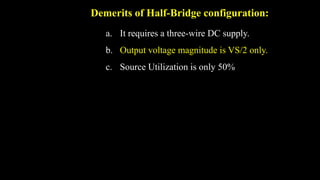 Demerits of Half-Bridge configuration:
a. It requires a three-wire DC supply.
b. Output voltage magnitude is VS/2 only.
c. Source Utilization is only 50%
 