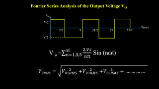 Fourier Series Analysis of the Output Voltage VO
V/2
VO
T/2 T 3T/2 2T 5T/2
Time t
V/2
V o = 𝑛=1,3,5
 2.𝑉𝑠
𝑛
Sin (nωt)
𝑉0𝑅𝑀𝑆 = 𝑉01𝑅𝑀𝑆
2
+𝑉03𝑅𝑀𝑆
2
+𝑉05𝑅𝑀𝑆
2
+ … … … …
 