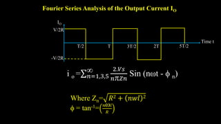 Fourier Series Analysis of the Output Current IO
V/2R
IO
T/2 T 3T/2 2T 5T/2
Time t
-V/2R
i o = 𝑛=1,3,5
 2.𝑉𝑠
𝑛𝑍𝑛
Sin (nωt -  n)
Where Zn= 𝑅2 + 𝑛𝑤𝑙 2
 = tan-1= 𝑛ω𝑙
𝑅
 