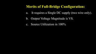 Merits of Full-Bridge Configuration:
a. It requires a Single DC supply (two wire only).
b. Output Voltage Magnitude is VS.
c. Source Utilization in 100%
 