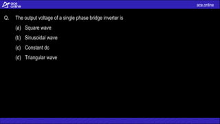 ace.online
Q. The output voltage of a single phase bridge inverter is
(a) Square wave
(b) Sinusoidal wave
(c) Constant dc
(d) Triangular wave
 
