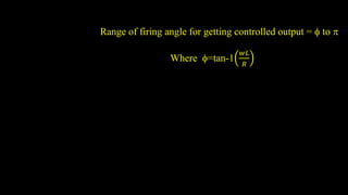 Range of firing angle for getting controlled output =  to 
Where =tan-1
𝑤𝐿
𝑅
 