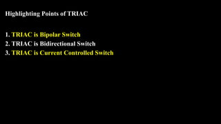 Highlighting Points of TRIAC
1. TRIAC is Bipolar Switch
2. TRIAC is Bidirectional Switch
3. TRIAC is Current Controlled Switch
 