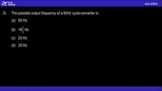 ace.online
Q. The possible output frequency of a 60Hz cyclo-converter is :
(a) 60 Hz
(b) 16
2
3
Hz
(c) 20 Hz
(d) 25 Hz
 