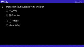 ace.online
Q. The Snubber circuit is used in thyristor circuits for
(a) triggering
(b)
𝑑𝑣
𝑑𝑡
Protection
(c)
𝑑𝑖
𝑑𝑡
Protection
(d) phase shifting
 