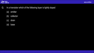 ace.online
Q. In a transistor which of the following layer is lightly doped
(a) emitter
(b) collector
(c) drain
(d) base
 