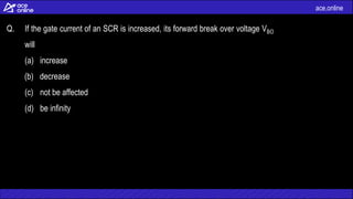 ace.online
Q. If the gate current of an SCR is increased, its forward break over voltage VBO
will
(a) increase
(b) decrease
(c) not be affected
(d) be infinity
 