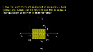 If two full converters are connected in antiparallel, both
voltage and current can be reversed and this is called a
four-quadrant converter or dual converter
+V0
v0
I
I0 i0
-i0
-v0
-V0
-I0
II
III IV
 