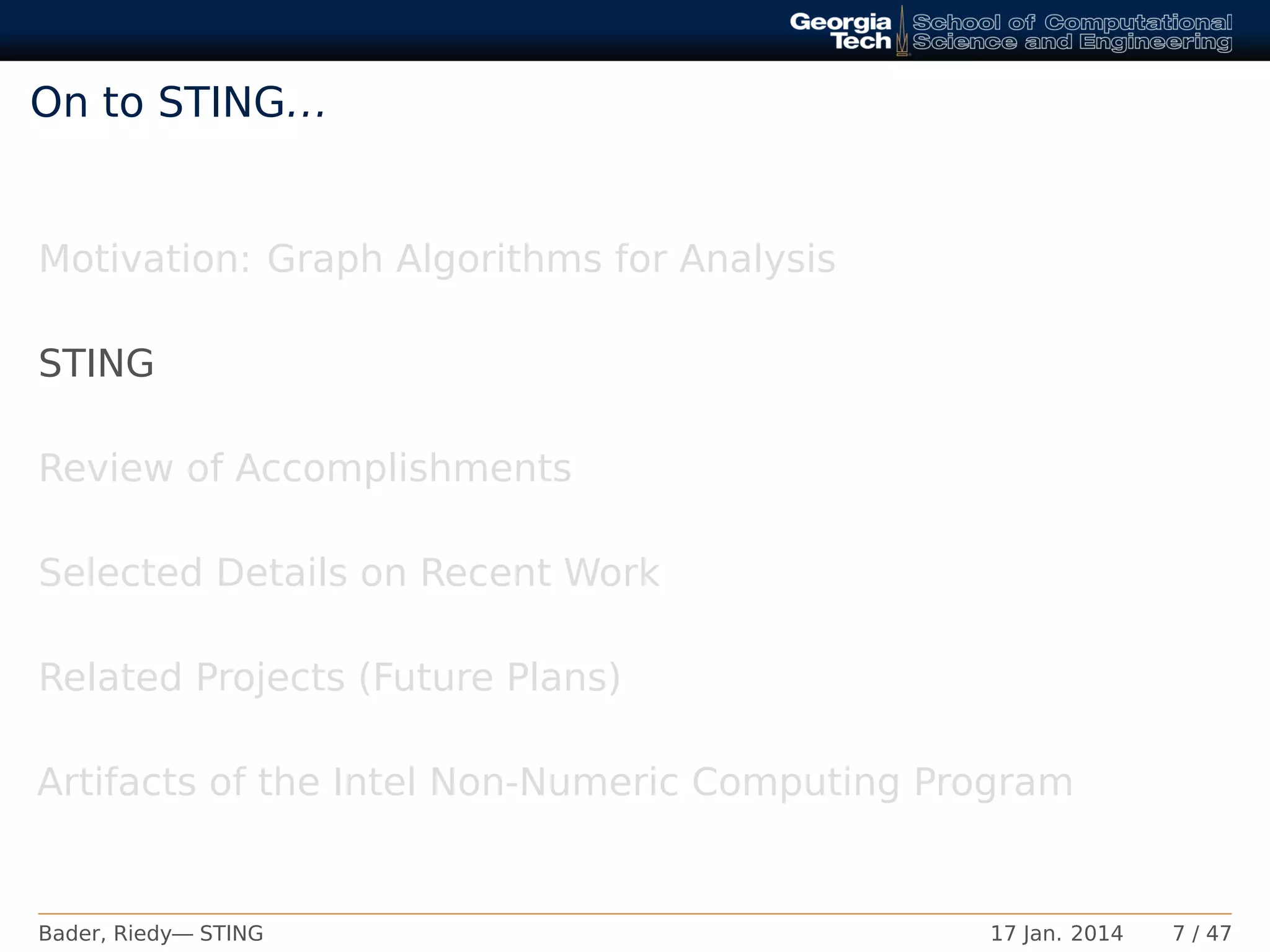 On to STING...
Motivation: Graph Algorithms for Analysis
STING
Review of Accomplishments
Selected Details on Recent Work
Related Projects (Future Plans)
Artifacts of the Intel Non-Numeric Computing Program
Bader, Riedy— STING 17 Jan. 2014 7 / 47
 