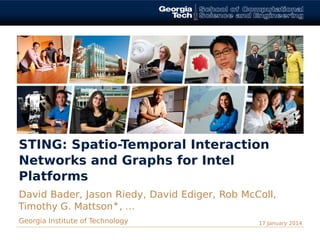 STING: Spatio-Temporal Interaction
Networks and Graphs for Intel
Platforms
David Bader, Jason Riedy, David Ediger, Rob McColl,
Timothy G. Mattson∗, ...
Georgia Institute of Technology 17 January 2014
 