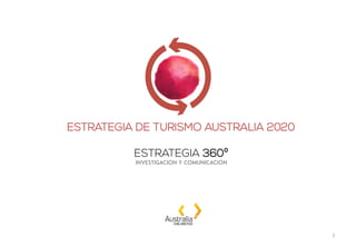 ESTRATEGIA DE TURISMO AUSTRALIA 2020
	
  
ESTRATEGIA 360º
INVESTIGACIÓN Y COMUNICACIÓN
1	
  
 