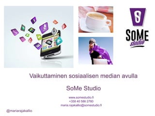 www.somestudio.fi
+358 40 586 2780
maria.rajakallio@somestudio.fi
@mariarajakallio
SoMe Studio
Vaikuttaminen sosiaalisen median avulla
 