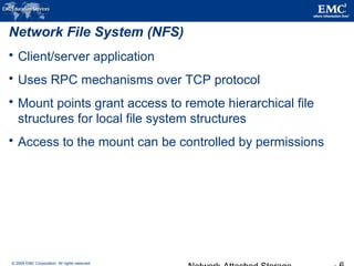 © 2009 EMC Corporation. All rights reserved.
Network File System (NFS)
 Client/server application
 Uses RPC mechanisms over TCP protocol
 Mount points grant access to remote hierarchical file
structures for local file system structures
 Access to the mount can be controlled by permissions
 
