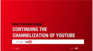 New Channels Design
   CONTINUING THE
   CHANNELIZATION OF YOUTUBE

Google Confidential and   1
            Proprietary
 