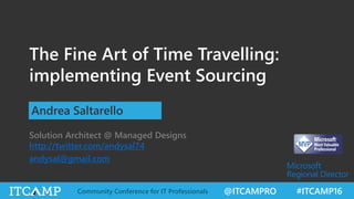 @ITCAMPRO #ITCAMP16Community Conference for IT Professionals
The Fine Art of Time Travelling:
implementing Event Sourcing
Andrea Saltarello
Solution Architect @ Managed Designs
http://twitter.com/andysal74
andysal@gmail.com
 