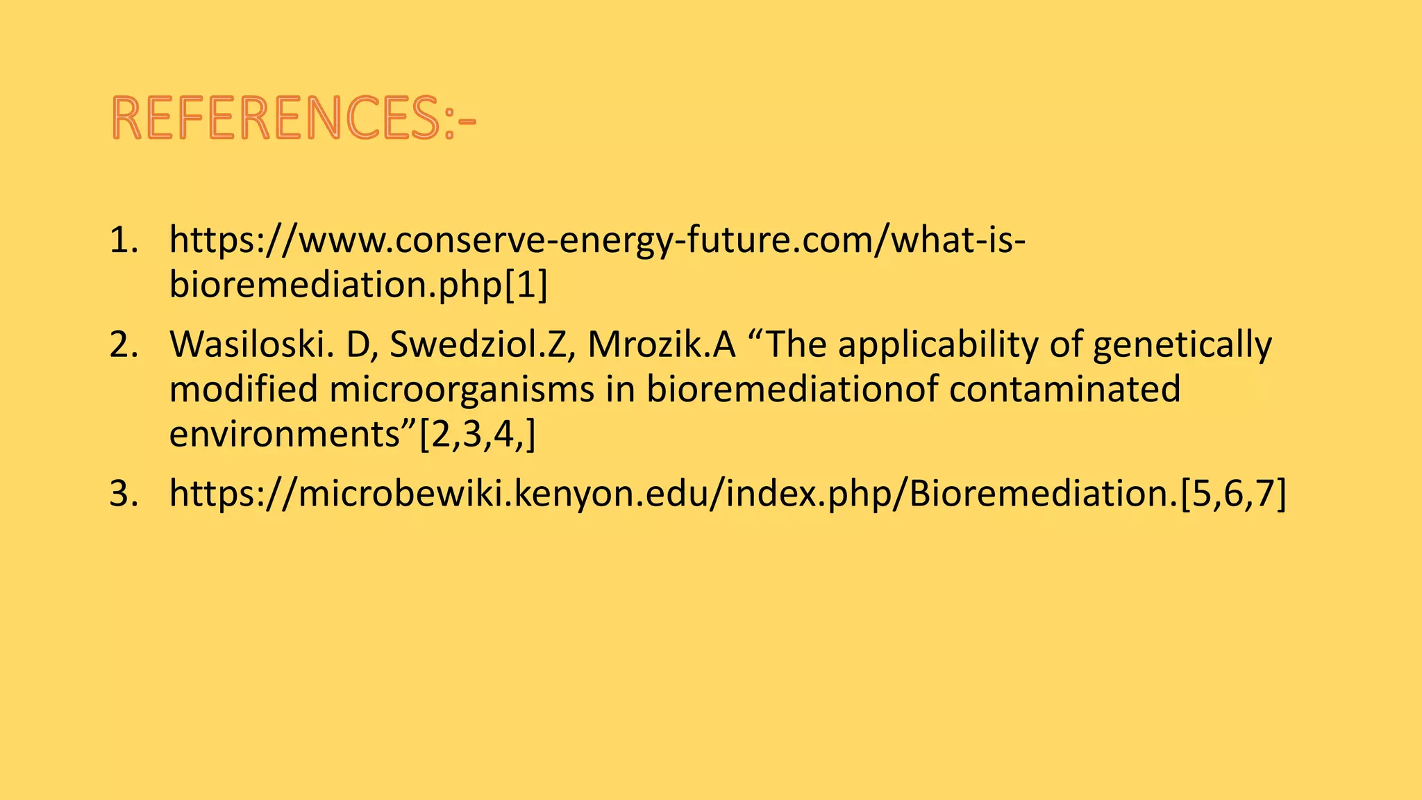 1. https://www.conserve-energy-future.com/what-is-
bioremediation.php[1]
2. Wasiloski. D, Swedziol.Z, Mrozik.A “The applicability of genetically
modified microorganisms in bioremediationof contaminated
environments”[2,3,4,]
3. https://microbewiki.kenyon.edu/index.php/Bioremediation.[5,6,7]
 