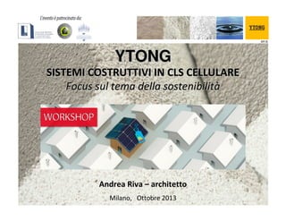 AR ©

YTONG
SISTEMI COSTRUTTIVI IN CLS CELLULARE
Focus sul tema della sostenibilità

Andrea Riva – architetto
Milano, Ottobre 2013

 