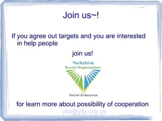 Join us~!
If you agree out targets and you are interested
in help people
join us!
for learn more about possibility of cooperation
yto@yto.org.uk
 