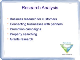 Research Analysis

Business research for customers

Connecting businesses with partners

Promotion campaigns

Property searching

Grants research
 