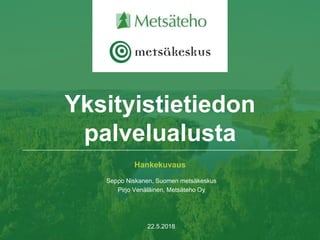 Hankekuvaus
Seppo Niskanen, Suomen metsäkeskus
Pirjo Venäläinen, Metsäteho Oy
22.5.2018
Yksityistietiedon
palvelualusta
 
