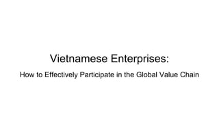 Vietnamese Enterprises:
How to Effectively Participate in the Global Value Chain
 