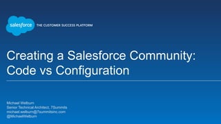 Creating a Salesforce Community:
Code vs Configuration
Michael Welburn
Senior Technical Architect, 7Summits
michael.welburn@7summitsinc.com
@MichaelWelburn
 