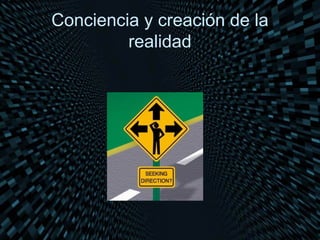 Conciencia y creación de la
         realidad
 