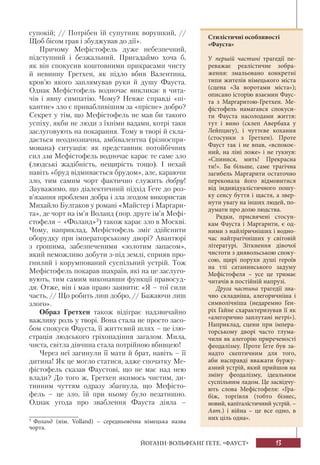 13ЙОГАНН-ВОЛЬФҐАНҐ ҐЕТЕ. «ФАУСТ»
супокій; // Потрібен їй супутник ворушкий, //
Щоб бісом грав і збуджував до дії».
Причому Мефістофель дуже небезпечний,
підступний і безжальний. Пригадаймо хоча б,
як він спокусив коштовними прикрасами чисту
й невинну Гретхен, як підло вбив Валентина,
кров’ю якого заплямував руки й душу Фауста.
Однак Мефістофель водночас викликає в чита-
чів і явну симпатію. Чому? Невже справді «пі-
кантне» зло є привабливішим за «прісне» добро?
Секрет у тім, що Мефістофель не мав би такого
успіху, якби не люди з їхніми вадами, котрі таки
заслуговують на покарання. Тому в творі й скла-
дається неоднозначна, амбівалентна (різноспря-
мована) ситуація: як представник потойбічних
сил зла Мефістофель водночас карає те саме зло
(людські жадібність, нещирість тощо). І нехай
навіть «бруд відмивається брудом», але, караючи
зло, тим самим чорт фактично служить добру!
Зауважимо, що діалектичний підхід Ґете до роз-
в’язання проблеми добра і зла згодом використав
Михайло Булгаков у романі «Майстер і Маргари-
та», де чорт на ім’я Воланд (пор. друге ім’я Мефі-
стофеля – «Фоланд»3
) також карає зло в Москві.
Чому, наприклад, Мефістофель зміг здійснити
оборудку при імператорському дворі? Авантюрі
з грошима, забезпеченими «золотим запасом»,
який неможливо добути з-під землі, сприяв про-
гнилий і корумпований суспільний устрій. Тож
Мефістофель покарав шахраїв, які на це заслуго-
вують, тим самим виконавши функції правосуд-
дя. Отже, він і мав право заявити: «Я – тої сили
часть, // Що робить лиш добро, // Бажаючи лиш
злого».
Образ Гретхен також відіграє надзвичайно
важливу роль у творі. Вона стала не просто засо-
бом спокуси Фауста, її життєвий шлях – це ілю-
страція людського гріхопадіння загалом. Мила,
чиста, світла дівчина стала потрійною вбивцею!
Через неї загинули її мати й брат, навіть – її
дитина! Як це могло статися, адже спочатку Ме-
фістофель сказав Фаустові, що не має над нею
влади? До того ж, Гретхен якимось чистим, ди-
тинним чуттям одразу збагнула, що Мефісто-
фель – це зло, їй при ньому було незатишно.
Однак угода про зваблення Фауста діяла –
3
Фоланд (нім. Volland) – середньовічна німецька назва
чорта.
Стилістичні особливості
«Фауста»
У першій частині трагедії пе-
реважає реалістичне зобра-
ження: змальовано конкретні
типи жителів німецького міста
(сцена «За воротами міста»);
описано історію взаємин Фаус-
та з Маргаритою-Гретхен. Ме-
фістофель намагався спокуси-
ти Фауста насолодами життя:
тут і вино (склеп Авербаха у
Лейпцигу), і чуттєве кохання
(стосунки з Гретхен). Проте
Фауст так і не впав, «вспокоє-
ний, на ліні ложе» і не гукнув:
«Спинися, мить! Прекрасна
ти!». Ба більше, саме трагічна
загибель Маргарити остаточно
переконала його відмовитися
від індивідуалістичного пошу-
ку сенсу буття і щастя, а звер-
нути увагу на інших людей, по-
думати про долю людства.
Рядки, присвячені стосун-
кам Фауста і Маргарити, є од-
ними з найліричніших і водно-
час найтрагічніших у світовій
літературі. Зіткнення дівочої
чистоти з диявольською споку-
сою, щирі порухи душі героїв
на тлі сатанинського задуму
Мефістофеля – усе це тримає
читачів в постійній напрузі.
Друга частина трагедії зна-
чно складніша, алегоричніша і
символічніша (недаремно Ген-
ріх Гайне схарактеризував її як
«алегорично заплутані нетрі»).
Наприклад, сцени при імпера-
торському дворі часто тлума-
чили як алегорію приреченості
феодалізму. Проте Ґете був за-
надто скептичним для того,
аби насправді вважати буржу-
азний устрій, який прийшов на
зміну феодалізму, ідеальним
суспільним ладом. Це засвідчу-
ють слова Мефістофеля: «Гра-
біж, торгівля (тобто бізнес,
новий, капіталістичний устрій. –
Авт.) і війна – це все одно, в
них ціль одна».
 