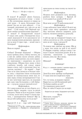 29
ПОХМУРИЙ ДЕНЬ. ПОЛЕ23
Ф а у с т і M e ф і с т о ф е л ь .
Фауст
В недолі! В розпачі! Довго блукала,
страждаючи, по землі, а тепер – у нево-
лі. Як злочинницю, вкинуто в тюрму на
люті муки – її, миле, безталанне ство-
ріння! Аж ось до чого дійшло!.. – І ти,
лукавий, нікчемний дух, таїв усе це від
мене! – Стій тепер, стій! Ворочай ска-
жено своїми сатанинськими вирлами! –
У неволі! У безпросвітній недолі!
У владі злих духів і безсердечно осуд-
ливої людськості! А ти заколихуєш тут
мене відворотними розвагами, прихову-
єш од мене її гірке горе, – нехай гине в
безпораді!
Мефістофель
Вона не перша!
Фауст
Собако! Потворо мерзенна! – Оберни
цього гробака знов у собачу постать, що
в ній він любив гасати нічною добою,
клубком підкочуючись під ноги мирно-
му перехожому і кидаючись на плечі
поваленому. Оберни його знову в його
улюблену подобу, хай плазує переді
мною в пилу, хай я топтатиму його по-
топтом, падлюку! – Не перша! – Горе!
Уже ж не одна загинула в безодні тако-
го лиха, і смертною своєю нелюдською
мукою не відпокутувала вини всіх ін-
ших перед очима всепрощаючого! Сер-
це моє начетверо крається, як подумаю
про одну оцю безталанну; а тобі байду-
же – глузуєш з недолі тисячей істот!
Мефістофель
От і довеслували ми до того берега, де у
вашого брата, людини, глузд за розум
заходить. Нащо ж було вступати з нами
в спілку, коли хисту нема? І літати кор-
тить, і запаморочення боїшся? Що ж,
ми до тебе набивалися, чи ти до нас?
Фауст
Врятуй її! А ні – горе тобі! Найтяжчі
23
Написано до 1775 р. Це – єдина прозова сцена,
що залишилася з «Прафауста» неперевіршова-
ною.
прокльони на твою голову на тисячі ти-
сяч літ!
Мефістофель
Незмога мені розірвати пута месника,
розбити його затвори. – Врятуй її!
А хто довів її до загибелі? Я чи ти?
Фауст
Веди мене до неї. Її треба визволити!
Мефістофель
А про небезпеку свою забув? В місті ще
свіжі сліди твого кривавого злочину!
Над могилою вбитого ширяють духи
помсти, чигаючи повороту душогуба.
Фауст
І тобі ще про це говорити! Смерть і по-
гибель всесвітня на тебе, потворо! Веди
мене до неї, чуєш, і звільни її!
Meфістофель
Та поведу вже, зроблю, що можу. Що ж
у мене, вся влада на небі й на землі?
Я обмарю сторожу; добудь ключа і ви-
веди її звідти людською рукою. Я ж ча-
туватиму, напоготові з чарівними
кіньми, умчу вас. Це я можу.
Фауст
Швидше!
В’ЯЗНИЦЯ24
Ф а у с т з низкою ключів і лампою перед за-
лізними дверима.
Фауст
Знов біль мене проймає незборимий,
У серці знов вся скорб всіх серць
людських.
Тут, тут вона, за мурами сирими
Карається за свій безгрішний гріх!
Ти боїшся ввійти до неї?
Ти страшишся вини своєї?
Йди, не гайся! Смерть іде на поріг.
Кидається до замка. Зсередини чути спів.
Пісня
Моя мати, ледащо25
,
Зарізала мене!
24
Сцена була спочатку написана прозою (до
1775 р.) і значно пізніше перевіршована.
25
Моя мати, ледащо... – пісня взята з німецької
народної казки про дівчину, замордовану злою
мачухою.
ЙОГАНН-ВОЛЬФҐАНҐ ҐЕТЕ. «ФАУСТ»
 