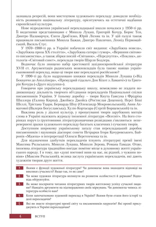 6 ВСТУП
зазнавала репресій, вони мистецтвом художнього перекладу доводили необхід-
ність розвивати національну літературу, орієнтуючись на естетичні надбання
європейської культури.
Нове відродження української перекладацької школи почалося у 1950-ті рр.
Її видатними представниками є Микола Лукаш, Григорій Кочур, Борис Тен,
Дмитро Паламарчук, Євген Дроб’язко, Юрій Лісняк та ін. У цій галузі також
працювали письменники Микола Бажан, Дмитро Павличко, Леонід Первомай-
ський, Василь Стус.
У 1970–1980-ті рр. в Україні побачили світ видання: «Зарубіжна новела»,
«Зарубіжна проза ХХ століття», «Зарубіжна сатира і гумор», «Вершини світово-
го письменства», а також збірки поезій «Світанок», «Передчуття», «Поклик», ан-
тологія «Світовий сонет», переклади творів Шарля Бодлера.
Водночас було знищено набір хрестоматії західноєвропейської літератури
ХVII ст. Аргументація радянських можновладців була такою: навіщо україн-
ськомовний переклад, якщо ці твори вже перекладені російською?
У 1990-ті рр. було надруковано книжки перекладів Миколи Лукаша («Від
Боккаччо до Аполлінера», «Премудрий гідальго Дон Кіхот з Ламанчі») та Григо-
рія Кочура («Друге відлуння»).
Говорячи про українську перекладацьку школу, неможливо не згадати по-
движницьку діяльність творчого об’єднання перекладачів Національної спілки
письменників України. У їхньому доробку – твори Кнута Гамсуна і Фрідріха
Шиллера (Галина Кирпа), Джеймса Джойса (Ростислав Доценко), Персі Біші
Шеллі, Трістана Тцари, Бернарда Шоу (Олександр Мокровольський), Анни Ах-
матової (Валерія Богуславська), Хуліо Кортасара (Сергій Борщевський) та ін.
Важлива роль у діалозі культур, у пропагуванні творів зарубіжних митців
слова в Україні належить журналу іноземної літератури «Всесвіт». На його сто-
рінках поруч із ґрунтовними літературознавчими розвідками з’являються непе-
ревершені зразки художнього перекладу багатьох класичних і сучасних творів.
Доступним широкому українському загалу став перекладацький доробок
письменників і науковців діаспори: сонети Петрарки Ігоря Качуровського, Бай-
ронів «Мазепа» в інтерпретації Олекси Веретенченка та ін.
Для відзначення здобутків перекладачів існують літературні премії імені
Максима Рильського, Миколи Лукаша, Миколи Зерова, Романа Гамади. Отже,
іноземна література традиційно посідає помітне місце в духовному житті україн-
ського народу. І в тому, що «душі поетової вияв на нас, як рідний, з чужини по-
віяв» (Максим Рильський), велика заслуга українських перекладачів, які дають
художнім творам друге життя.
1. Якими є функції художньої літератури? Чи допомагає вона знаходити відповіді на
виклики сучасності? Якщо так, то як саме?
2. Чи може художня література вплинути на розвиток особистості й держави? Відпо-
відь обґрунтуйте.
3. Як може посприяти читання літературних творів життєвому успіху сучасної люди-
ни? Наведіть аргументи на підтвердження своїх міркувань. Чи допомогла чимось лі-
тература особисто вам?
4. Коли започатковано художній переклад в Україні? Якими були етапи його історії та
долі перекладачів?
5. Які ви знаєте літературні премії світу та письменників-лауреатів? Які премії прису-
джують в Україні перекладачам?
 